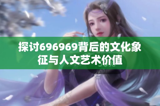 探讨696969背后的文化象征与人文艺术价值
