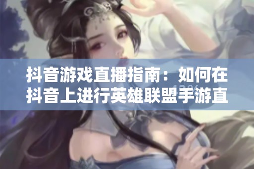 抖音游戏直播指南：如何在抖音上进行英雄联盟手游直播