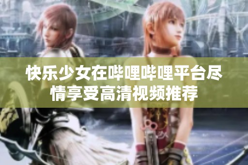 快乐少女在哔哩哔哩平台尽情享受高清视频推荐