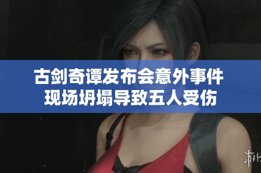古剑奇谭发布会意外事件 现场坍塌导致五人受伤