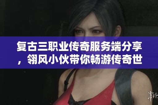 复古三职业传奇服务端分享，翎风小伙带你畅游传奇世界