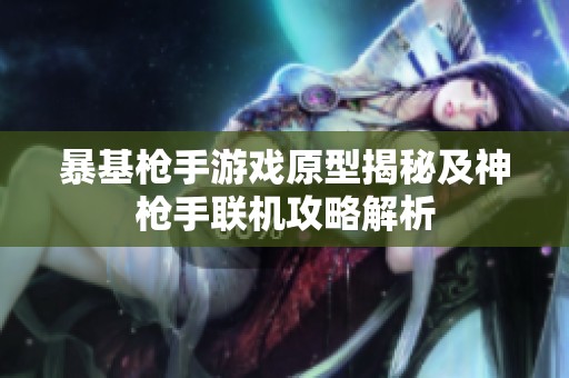 暴基枪手游戏原型揭秘及神枪手联机攻略解析