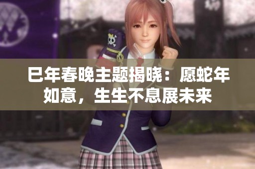 巳年春晚主题揭晓：愿蛇年如意，生生不息展未来