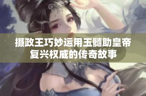 摄政王巧妙运用玉髓助皇帝复兴权威的传奇故事