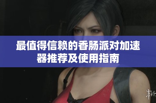 最值得信赖的香肠派对加速器推荐及使用指南