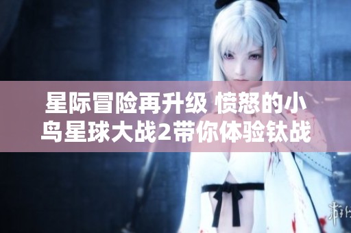 星际冒险再升级 愤怒的小鸟星球大战2带你体验钛战机的太空激战