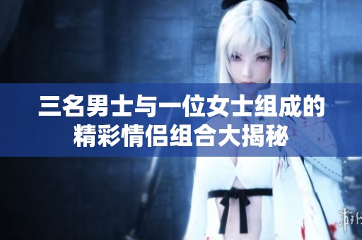 三名男士与一位女士组成的精彩情侣组合大揭秘