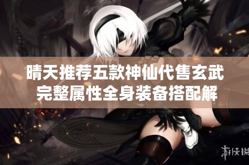 晴天推荐五款神仙代售玄武 完整属性全身装备搭配解析