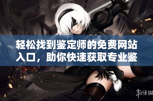 轻松找到鉴定师的免费网站入口，助你快速获取专业鉴定服务