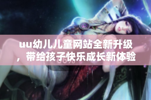 uu幼儿儿童网站全新升级，带给孩子快乐成长新体验