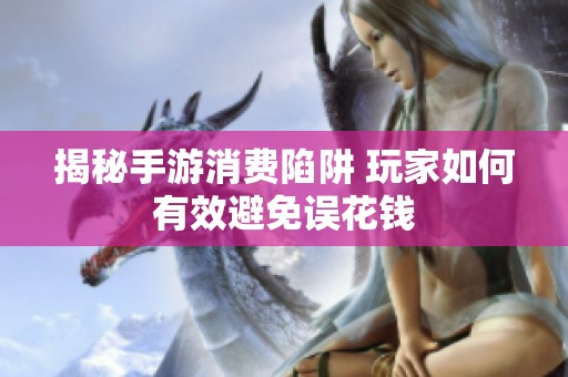 揭秘手游消费陷阱 玩家如何有效避免误花钱