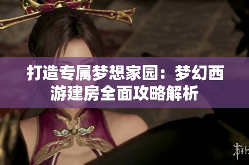 打造专属梦想家园：梦幻西游建房全面攻略解析