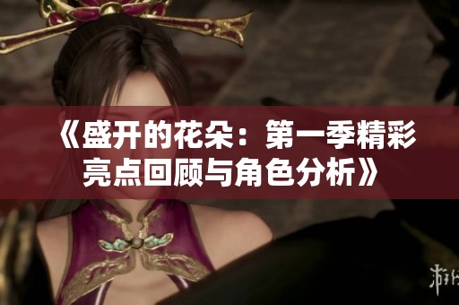 《盛开的花朵：第一季精彩亮点回顾与角色分析》