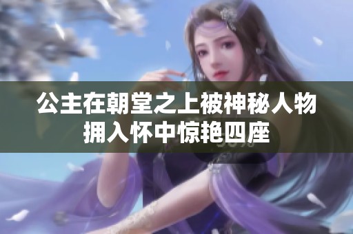 公主在朝堂之上被神秘人物拥入怀中惊艳四座