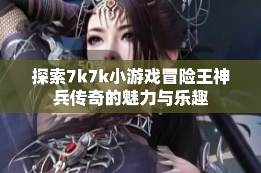 探索7k7k小游戏冒险王神兵传奇的魅力与乐趣