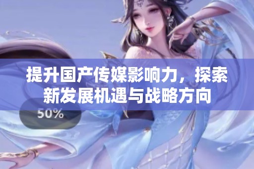 提升国产传媒影响力，探索新发展机遇与战略方向