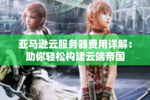 亚马逊云服务器费用详解：助你轻松构建云端帝国