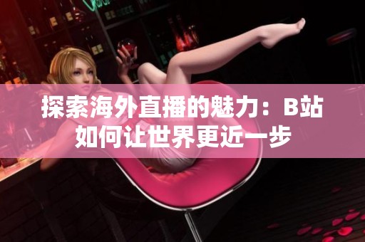 探索海外直播的魅力：B站如何让世界更近一步