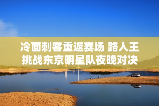 冷面刺客重返赛场 路人王挑战东京明星队夜晚对决