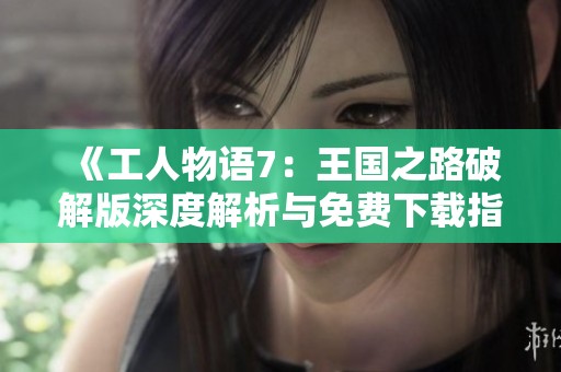 《工人物语7：王国之路破解版深度解析与免费下载指南》
