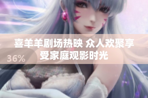 喜羊羊剧场热映 众人欢聚享受家庭观影时光