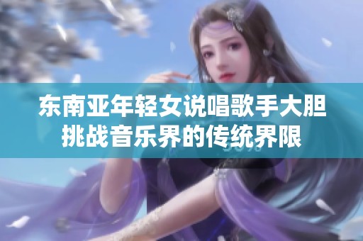 东南亚年轻女说唱歌手大胆挑战音乐界的传统界限