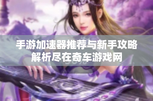 手游加速器推荐与新手攻略解析尽在奇车游戏网
