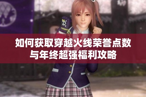 如何获取穿越火线荣誉点数与年终超强福利攻略