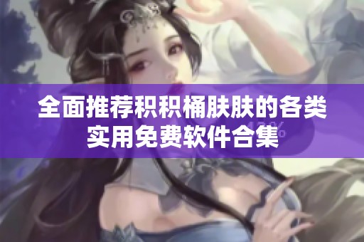 全面推荐积积桶肤肤的各类实用免费软件合集