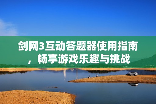 剑网3互动答题器使用指南，畅享游戏乐趣与挑战
