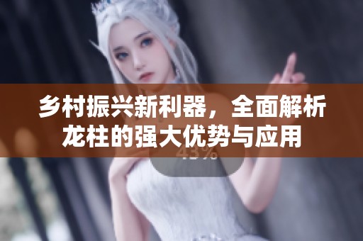 乡村振兴新利器，全面解析龙柱的强大优势与应用