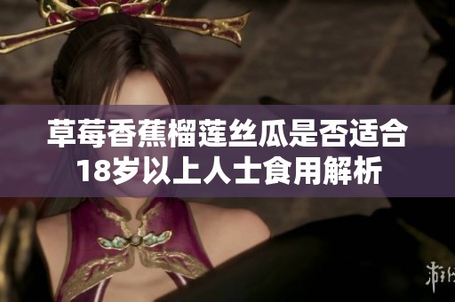 草莓香蕉榴莲丝瓜是否适合18岁以上人士食用解析