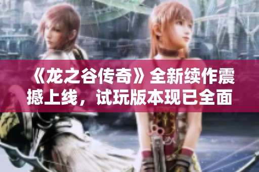 《龙之谷传奇》全新续作震撼上线，试玩版本现已全面开放！