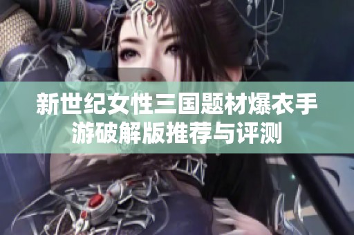 新世纪女性三国题材爆衣手游破解版推荐与评测