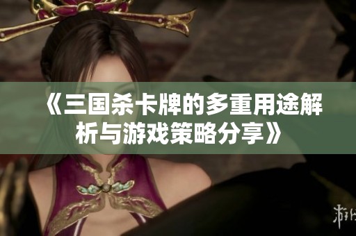 《三国杀卡牌的多重用途解析与游戏策略分享》