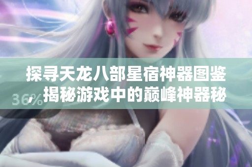 探寻天龙八部星宿神器图鉴，揭秘游戏中的巅峰神器秘密