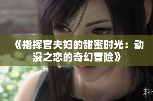 《指挥官夫妇的甜蜜时光：动漫之恋的奇幻冒险》