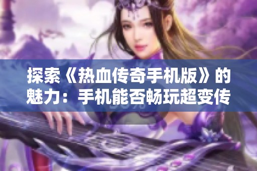 探索《热血传奇手机版》的魅力：手机能否畅玩超变传奇游戏