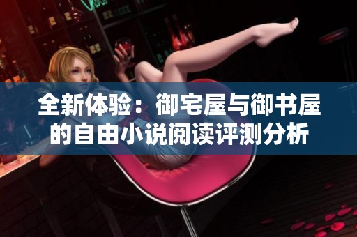 全新体验：御宅屋与御书屋的自由小说阅读评测分析
