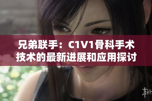 兄弟联手：C1V1骨科手术技术的最新进展和应用探讨