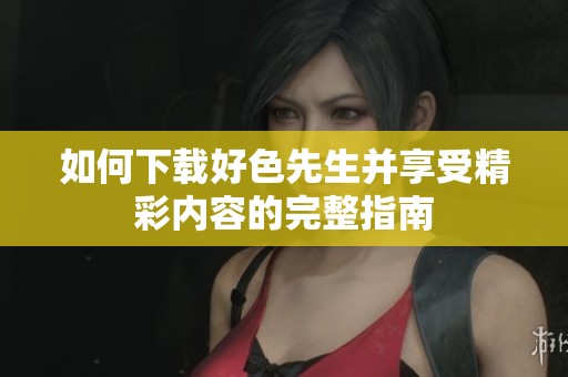 如何下载好色先生并享受精彩内容的完整指南