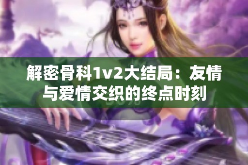 解密骨科1v2大结局：友情与爱情交织的终点时刻