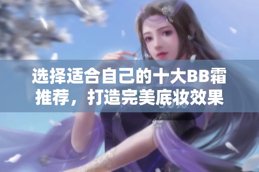 选择适合自己的十大BB霜推荐，打造完美底妆效果