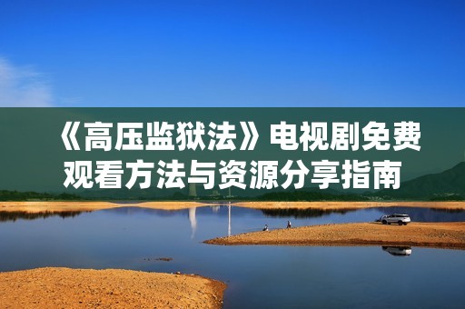 《高压监狱法》电视剧免费观看方法与资源分享指南