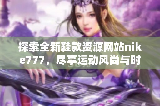 探索全新鞋款资源网站nike777，尽享运动风尚与时尚潮流