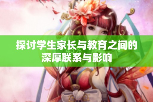 探讨学生家长与教育之间的深厚联系与影响
