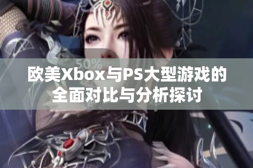 欧美Xbox与PS大型游戏的全面对比与分析探讨