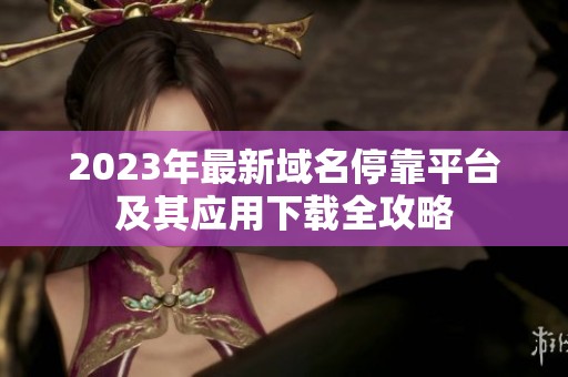2023年最新域名停靠平台及其应用下载全攻略