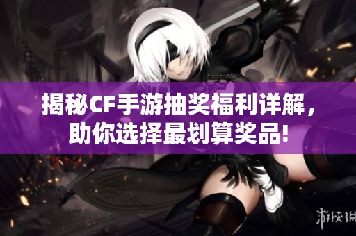揭秘CF手游抽奖福利详解，助你选择最划算奖品!