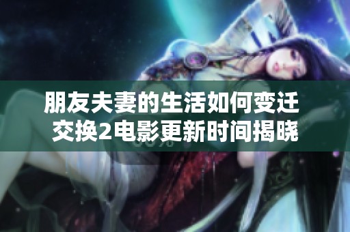 朋友夫妻的生活如何变迁 交换2电影更新时间揭晓